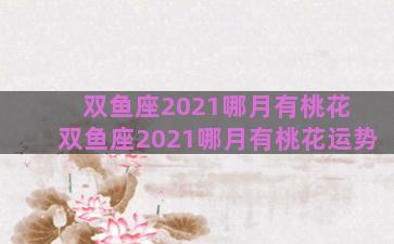 双鱼座2021哪月有桃花 双鱼座2021哪月有桃花运势